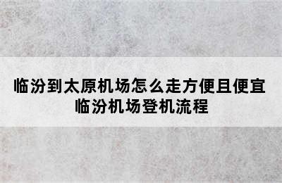 临汾到太原机场怎么走方便且便宜 临汾机场登机流程